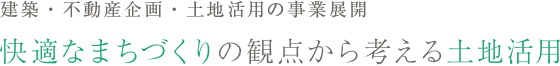 建築・不動産企画・土地活用の事業展開 快適なまちづくりの観点から考える土地活用