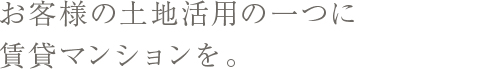 お客様の土地活用の一つに賃貸マンションを。