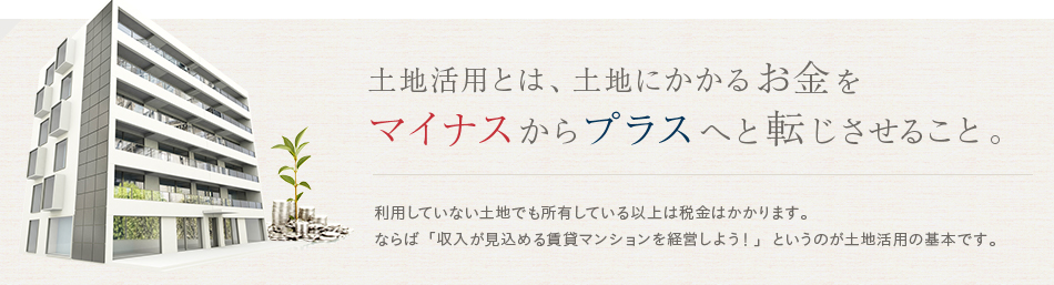 土地活用とは、土地にかかるお金をマイナスからプラスへと転じさせること。