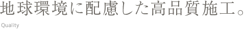 地球環境に配慮した高品質施工。